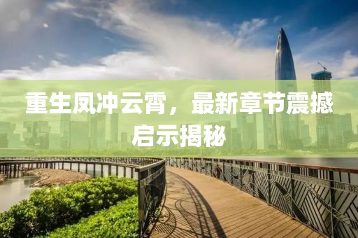 重生凤冲云霄，最新章节震撼启示揭秘