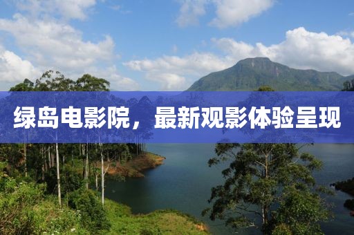 绿岛电影院，最新观影体验呈现
