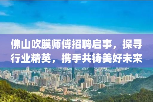 佛山吹膜师傅招聘启事，探寻行业精英，携手共铸美好未来