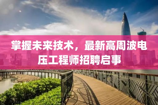 掌握未来技术，最新高周波电压工程师招聘启事