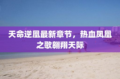 天命逆凰最新章节，热血凤凰之歌翱翔天际
