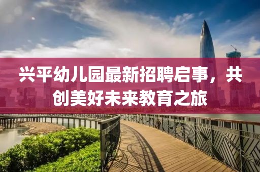 兴平幼儿园最新招聘启事，共创美好未来教育之旅