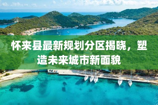 怀来县最新规划分区揭晓，塑造未来城市新面貌
