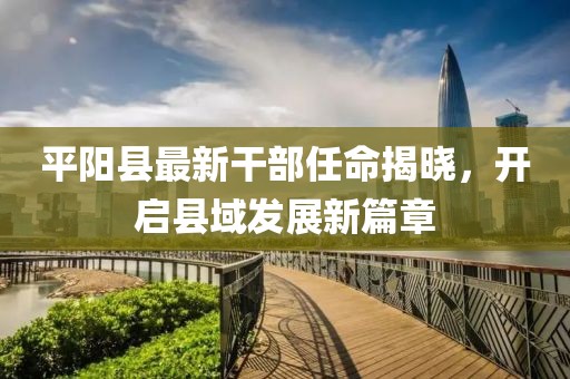 平阳县最新干部任命揭晓，开启县域发展新篇章