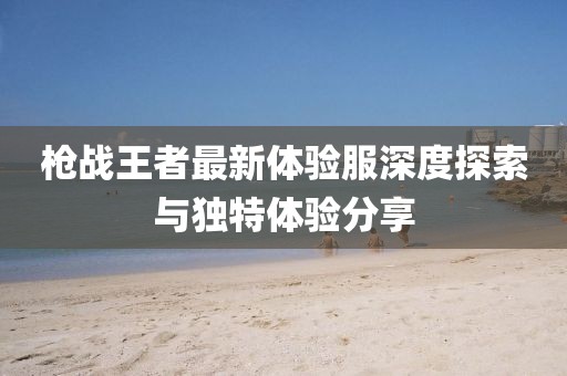 枪战王者最新体验服深度探索与独特体验分享