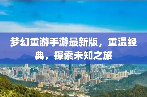梦幻重游手游最新版，重温经典，探索未知之旅