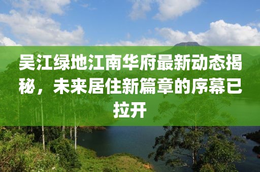 吴江绿地江南华府最新动态揭秘，未来居住新篇章的序幕已拉开