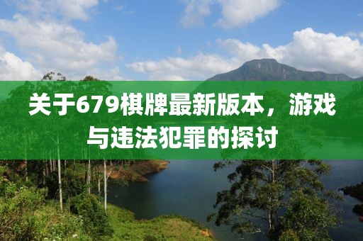 关于679棋牌最新版本，游戏与违法犯罪的探讨