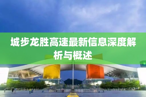城步龙胜高速最新信息深度解析与概述