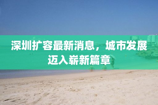 深圳扩容最新消息，城市发展迈入崭新篇章
