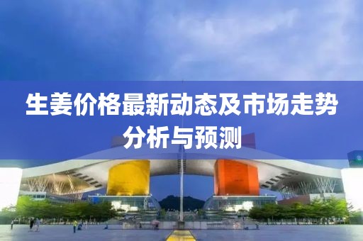 生姜价格最新动态及市场走势分析与预测