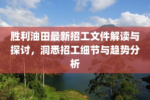 胜利油田最新招工文件解读与探讨，洞悉招工细节与趋势分析