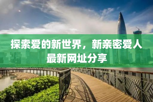 探索爱的新世界，新亲密爱人最新网址分享