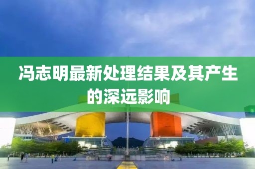 冯志明最新处理结果及其产生的深远影响