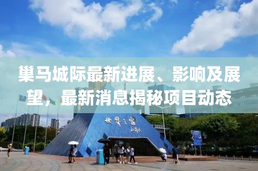 巢马城际最新进展、影响及展望，最新消息揭秘项目动态
