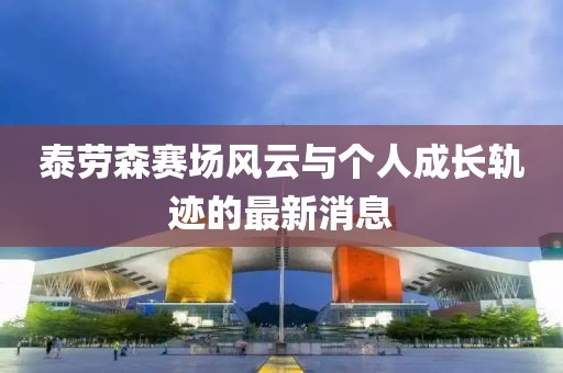 泰劳森赛场风云与个人成长轨迹的最新消息