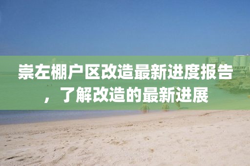 崇左棚户区改造最新进度报告，了解改造的最新进展