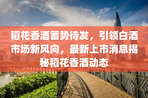 稻花香酒蓄势待发，引领白酒市场新风向，最新上市消息揭秘稻花香酒动态