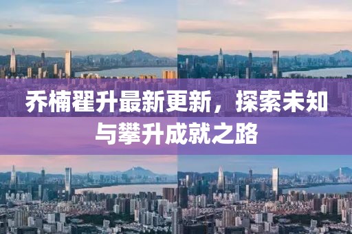 乔楠翟升最新更新，探索未知与攀升成就之路