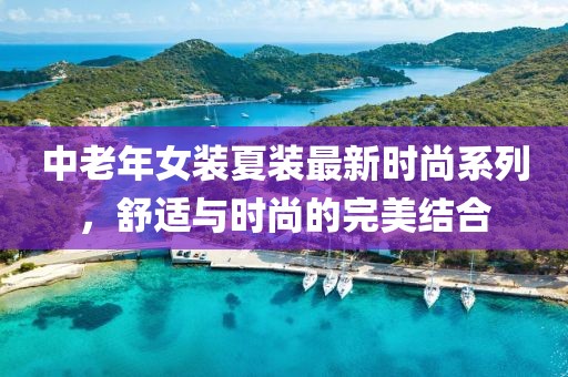 中老年女装夏装最新时尚系列，舒适与时尚的完美结合