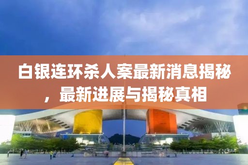 白银连环杀人案最新消息揭秘，最新进展与揭秘真相