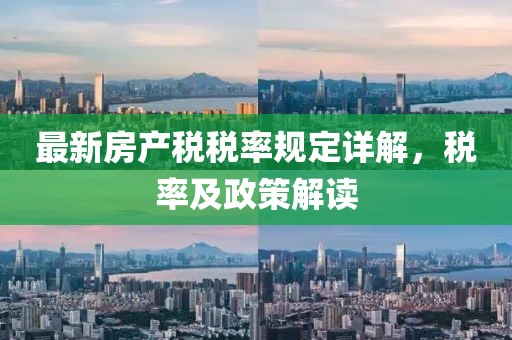 最新房产税税率规定详解，税率及政策解读