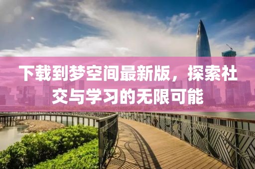 下载到梦空间最新版，探索社交与学习的无限可能