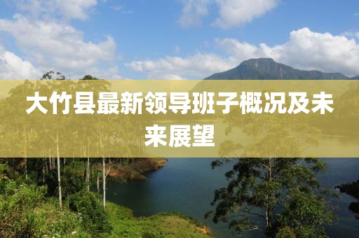 大竹县最新领导班子概况及未来展望