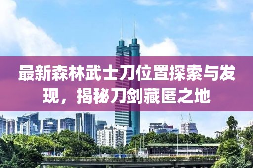 最新森林武士刀位置探索与发现，揭秘刀剑藏匿之地