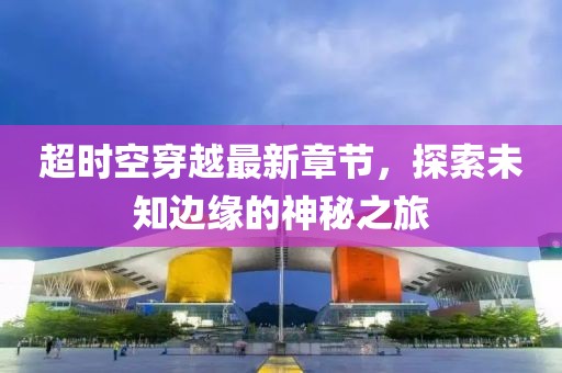 超时空穿越最新章节，探索未知边缘的神秘之旅