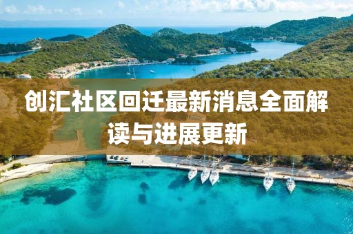 创汇社区回迁最新消息全面解读与进展更新