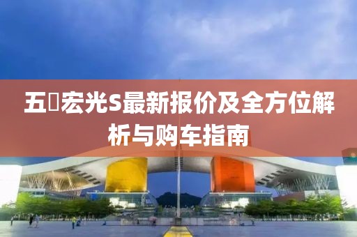 五夋宏光S最新报价及全方位解析与购车指南