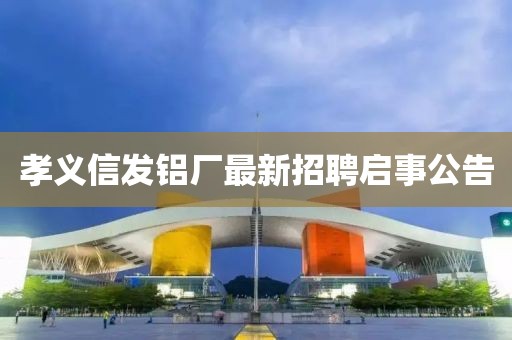 孝义信发铝厂最新招聘启事公告