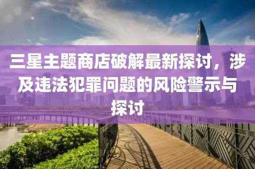 三星主题商店破解最新探讨，涉及违法犯罪问题的风险警示与探讨