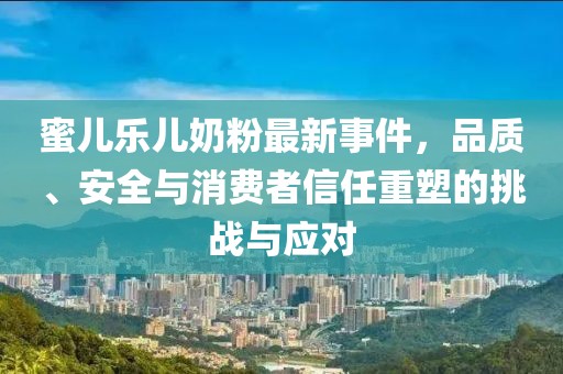 蜜儿乐儿奶粉最新事件，品质、安全与消费者信任重塑的挑战与应对