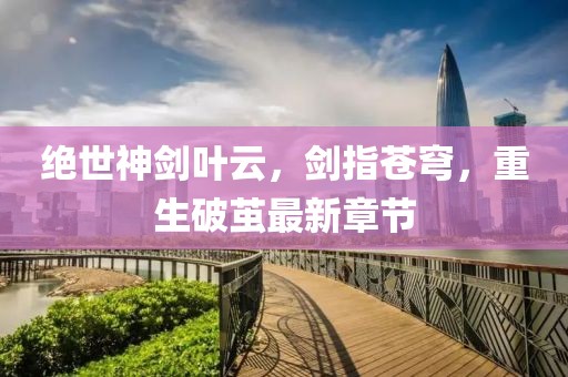 绝世神剑叶云，剑指苍穹，重生破茧最新章节