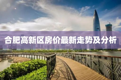 合肥高新区房价最新走势及分析