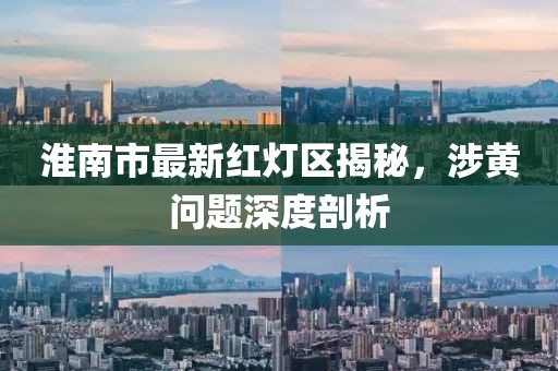 淮南市最新红灯区揭秘，涉黄问题深度剖析