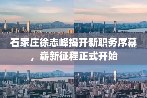 石家庄徐志峰揭开新职务序幕，崭新征程正式开始