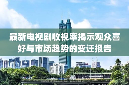 最新电视剧收视率揭示观众喜好与市场趋势的变迁报告