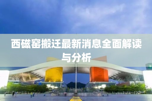 西磁窑搬迁最新消息全面解读与分析