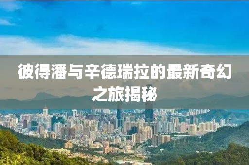 彼得潘与辛德瑞拉的最新奇幻之旅揭秘