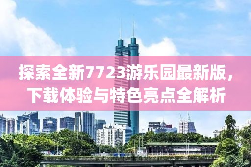 探索全新7723游乐园最新版，下载体验与特色亮点全解析