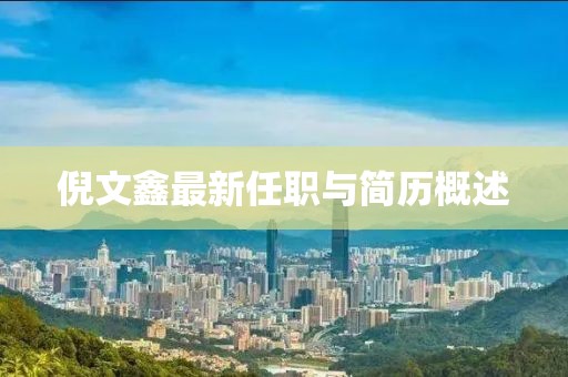 倪文鑫最新任职与简历概述
