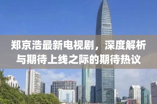 郑京浩最新电视剧，深度解析与期待上线之际的期待热议
