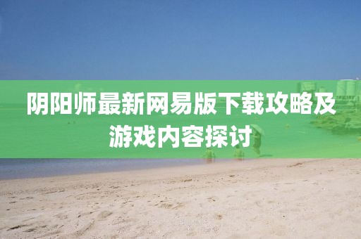 阴阳师最新网易版下载攻略及游戏内容探讨