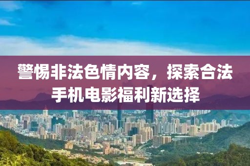 警惕非法色情内容，探索合法手机电影福利新选择