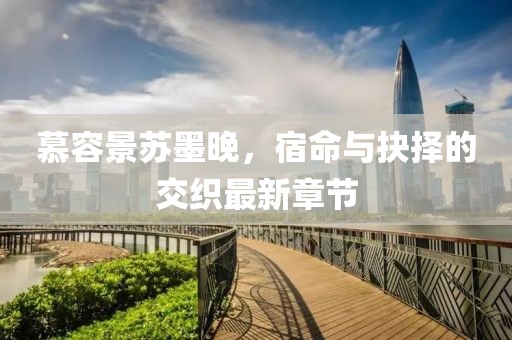 慕容景苏墨晚，宿命与抉择的交织最新章节
