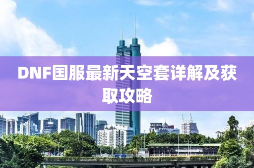 DNF国服最新天空套详解及获取攻略