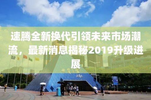 速腾全新换代引领未来市场潮流，最新消息揭秘2019升级进展